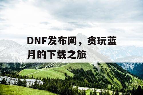 DNF发布网，贪玩蓝月的下载之旅