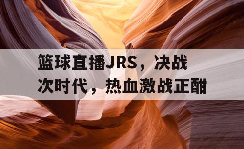 篮球直播JRS，决战次时代，热血激战正酣