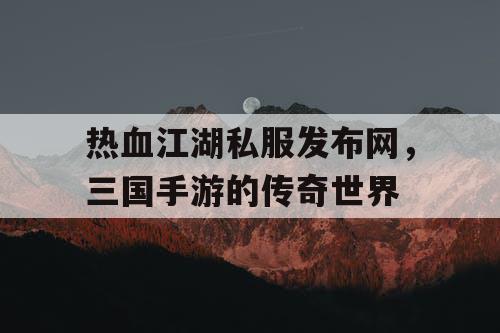 热血江湖私服发布网，三国手游的传奇世界