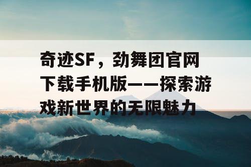 奇迹SF，劲舞团官网下载手机版——探索游戏新世界的无限魅力