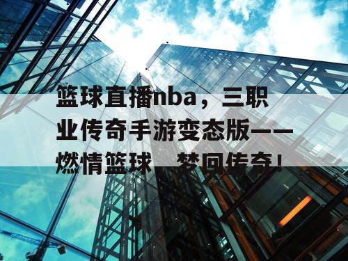 篮球直播nba，三职业传奇手游变态版——燃情篮球，梦回传奇！