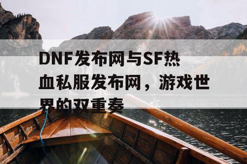 DNF发布网与SF热血私服发布网，游戏世界的双重奏