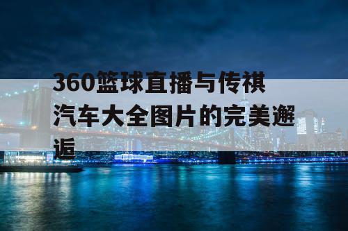 360篮球直播与传祺汽车大全图片的完美邂逅