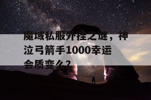 魔域私服外挂之谜，神泣弓箭手1000幸运会质变么？