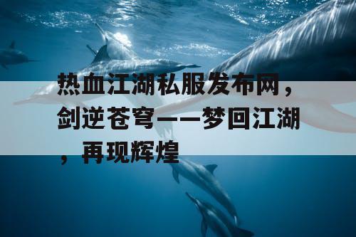 热血江湖私服发布网，剑逆苍穹——梦回江湖，再现辉煌