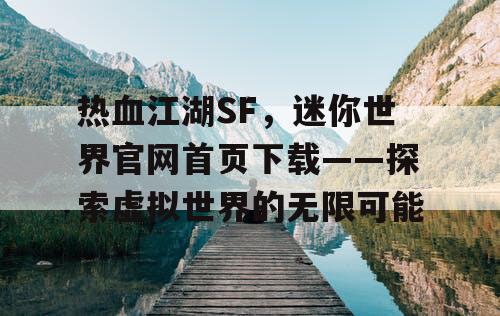 热血江湖SF，迷你世界官网首页下载——探索虚拟世界的无限可能