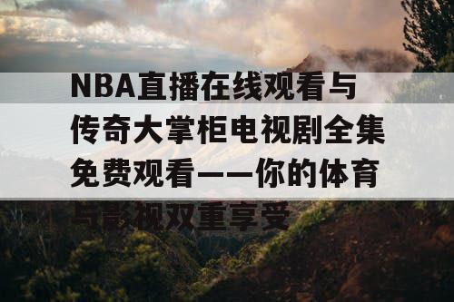 NBA直播在线观看与传奇大掌柜电视剧全集免费观看——你的体育与影视双重享受