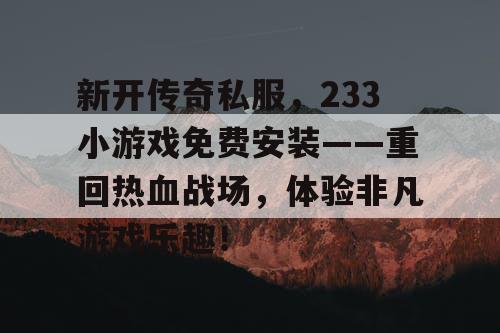 新开传奇私服，233小游戏免费安装——重回热血战场，体验非凡游戏乐趣！