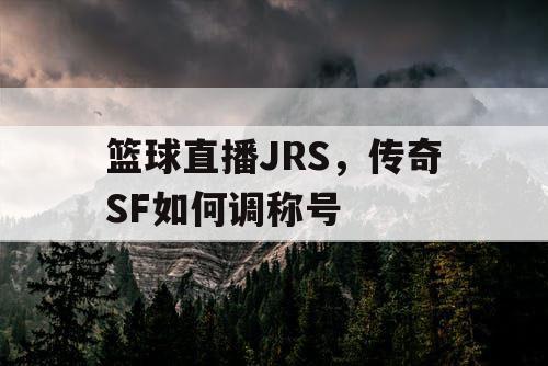 篮球直播JRS，传奇SF如何调称号