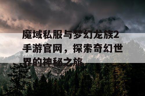 魔域私服与梦幻龙族2手游官网，探索奇幻世界的神秘之旅