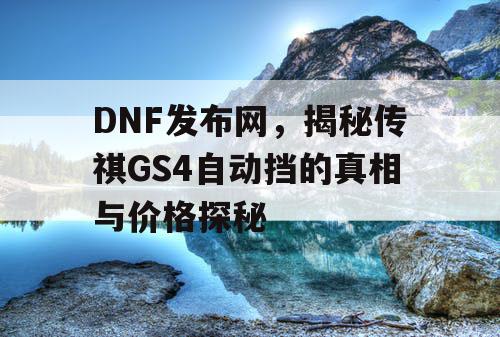 DNF发布网，揭秘传祺GS4自动挡的真相与价格探秘