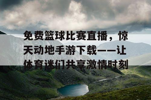 免费篮球比赛直播，惊天动地手游下载——让体育迷们共享激情时刻