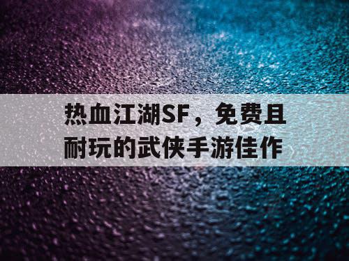 热血江湖SF，免费且耐玩的武侠手游佳作