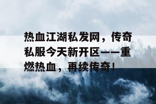 热血江湖私发网，传奇私服今天新开区——重燃热血，再续传奇！