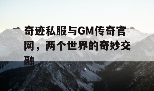 奇迹私服与GM传奇官网，两个世界的奇妙交融