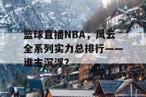 篮球直播NBA，风云全系列实力总排行——谁主沉浮？