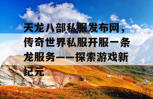 天龙八部私服发布网，传奇世界私服开服一条龙服务——探索游戏新纪元