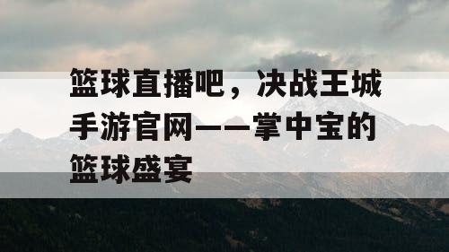 篮球直播吧，决战王城手游官网——掌中宝的篮球盛宴