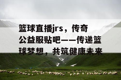 篮球直播jrs，传奇公益服贴吧——传递篮球梦想，共筑健康未来