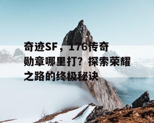 奇迹SF，176传奇勋章哪里打？探索荣耀之路的终极秘诀