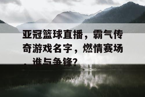 亚冠篮球直播，霸气传奇游戏名字，燃情赛场，谁与争锋？