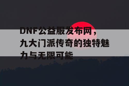 DNF公益服发布网，九大门派传奇的独特魅力与无限可能