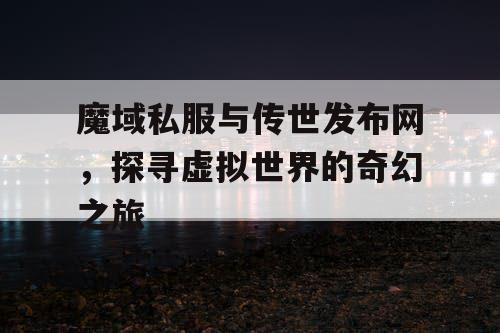 魔域私服与传世发布网，探寻虚拟世界的奇幻之旅