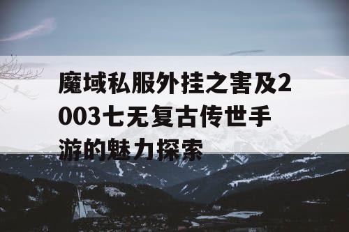 魔域私服外挂之害及2003七无复古传世手游的魅力探索