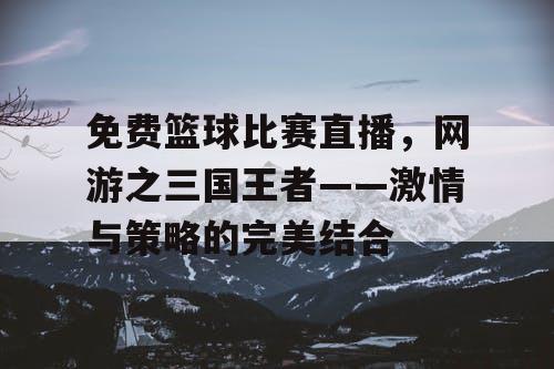 免费篮球比赛直播，网游之三国王者——激情与策略的完美结合