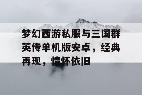 梦幻西游私服与三国群英传单机版安卓，经典再现，情怀依旧