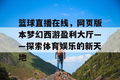 篮球直播在线，网页版本梦幻西游盈利大厅——探索体育娱乐的新天地