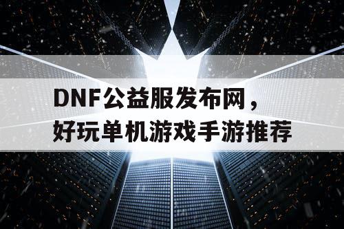 DNF公益服发布网，好玩单机游戏手游推荐