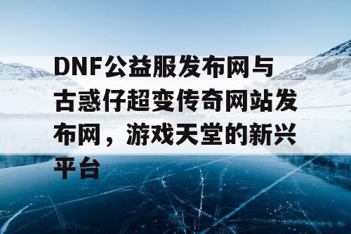 DNF公益服发布网与古惑仔超变传奇网站发布网，游戏天堂的新兴平台