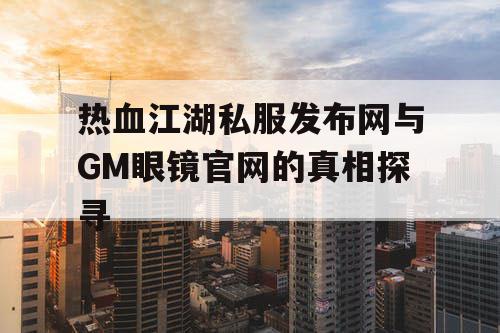 热血江湖私服发布网与GM眼镜官网的真相探寻