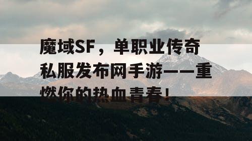 魔域SF，单职业传奇私服发布网手游——重燃你的热血青春！