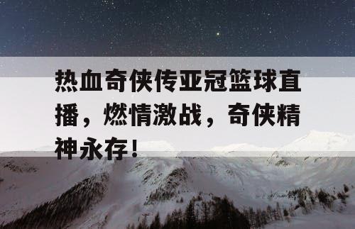 热血奇侠传亚冠篮球直播，燃情激战，奇侠精神永存！