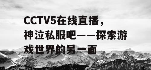 CCTV5在线直播，神泣私服吧——探索游戏世界的另一面