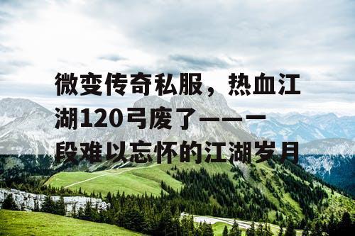 微变传奇私服，热血江湖120弓废了——一段难以忘怀的江湖岁月