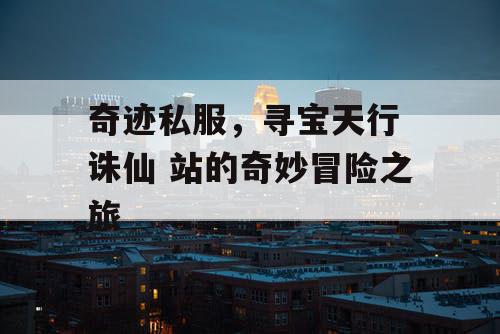 奇迹私服，寻宝天行 诛仙 站的奇妙冒险之旅
