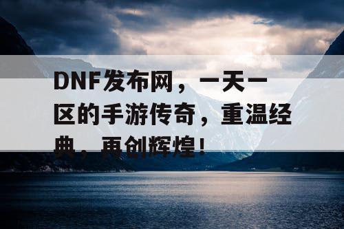 DNF发布网，一天一区的手游传奇，重温经典，再创辉煌！