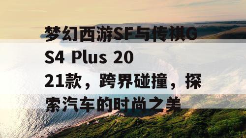 梦幻西游SF与传祺GS4 Plus 2021款，跨界碰撞，探索汽车的时尚之美