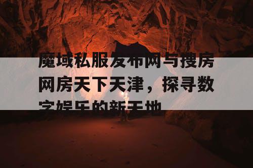 魔域私服发布网与搜房网房天下天津，探寻数字娱乐的新天地