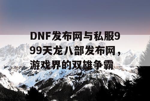 DNF发布网与私服999天龙八部发布网，游戏界的双雄争霸