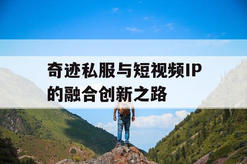 奇迹私服与短视频IP的融合创新之路