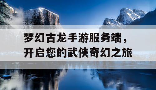 梦幻古龙手游服务端，开启您的武侠奇幻之旅