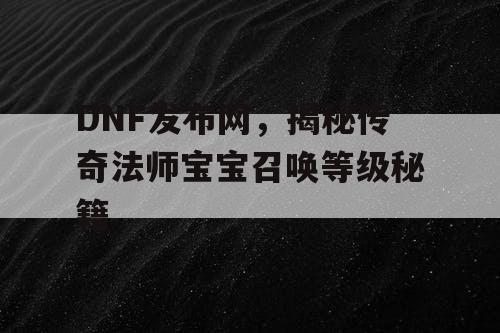 DNF发布网，揭秘传奇法师宝宝召唤等级秘籍