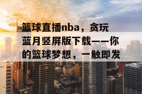 篮球直播nba，贪玩蓝月竖屏版下载——你的篮球梦想，一触即发！