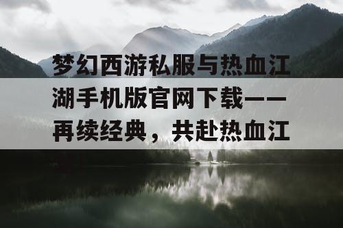 梦幻西游私服与热血江湖手机版官网下载——再续经典，共赴热血江湖！