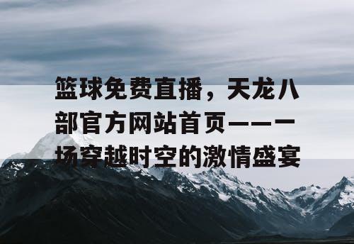 篮球免费直播，天龙八部官方网站首页——一场穿越时空的激情盛宴