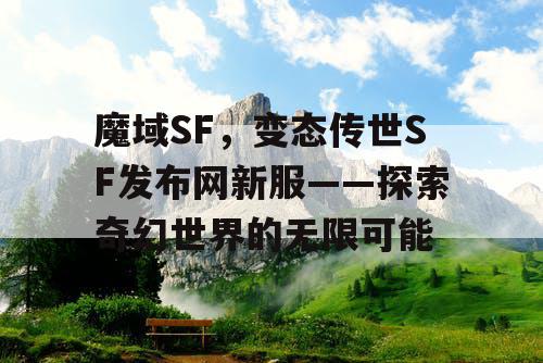 魔域SF，变态传世SF发布网新服——探索奇幻世界的无限可能